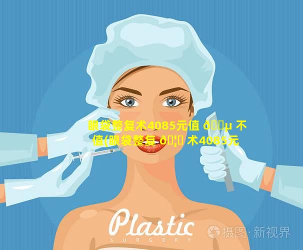 眼袋整复术4085元值 🌵 不值(眼袋整复 🦄 术4085元值不值得做)